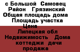 с.Большой  Самовец. › Район ­ Грязинский › Общая площадь дома ­ 82 › Площадь участка ­ 20 000 › Цена ­ 1 850 000 - Липецкая обл. Недвижимость » Дома, коттеджи, дачи продажа   